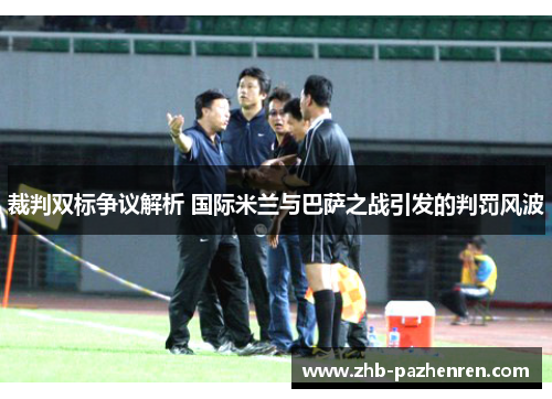 裁判双标争议解析 国际米兰与巴萨之战引发的判罚风波 裁判双标争议解析 国际米兰与巴萨之战引发的判罚风波