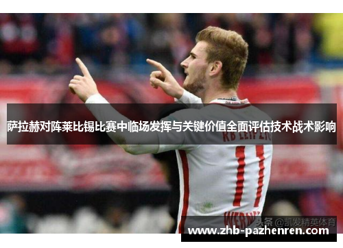 萨拉赫对阵莱比锡比赛中临场发挥与关键价值全面评估技术战术影响 萨拉赫对阵莱比锡比赛中临场发挥与关键价值全面评估技术战术影响