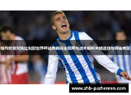 格列兹曼对阵比利时世界杯经典瞬间全回顾与战术解析关键进球与领袖表现 格列兹曼对阵比利时世界杯经典瞬间全回顾与战术解析关键进球与领袖表现