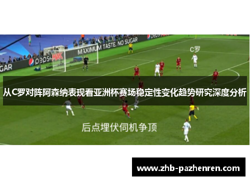 从C罗对阵阿森纳表现看亚洲杯赛场稳定性变化趋势研究深度分析 从C罗对阵阿森纳表现看亚洲杯赛场稳定性变化趋势研究深度分析