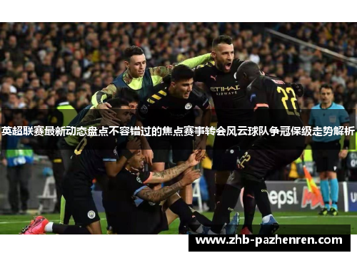 英超联赛最新动态盘点不容错过的焦点赛事转会风云球队争冠保级走势解析