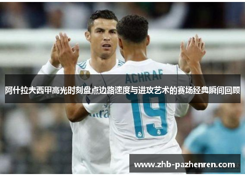 阿什拉夫西甲高光时刻盘点边路速度与进攻艺术的赛场经典瞬间回顾 阿什拉夫西甲高光时刻盘点边路速度与进攻艺术的赛场经典瞬间回顾