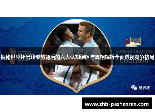 揭秘世界杯出线形势背后的六大认知误区与真相解析全面透视竞争格局 揭秘世界杯出线形势背后的六大认知误区与真相解析全面透视竞争格局