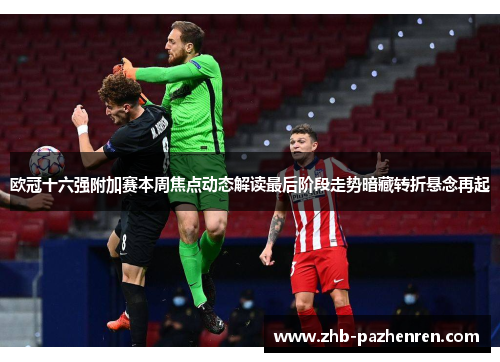 欧冠十六强附加赛本周焦点动态解读最后阶段走势暗藏转折悬念再起 欧冠十六强附加赛本周焦点动态解读最后阶段走势暗藏转折悬念再起