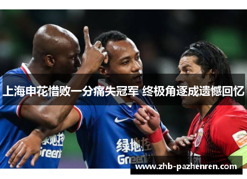 上海申花惜败一分痛失冠军 终极角逐成遗憾回忆