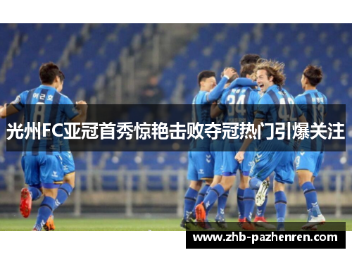 光州FC亚冠首秀惊艳击败夺冠热门引爆关注 光州FC亚冠首秀惊艳击败夺冠热门引爆关注