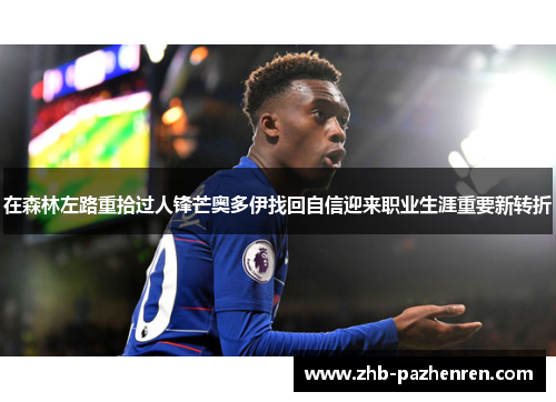 在森林左路重拾过人锋芒奥多伊找回自信迎来职业生涯重要新转折 在森林左路重拾过人锋芒奥多伊找回自信迎来职业生涯重要新转折