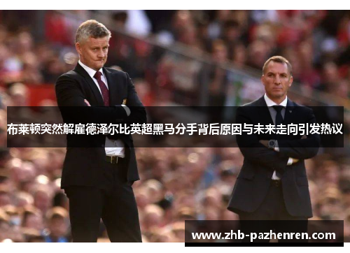 布莱顿突然解雇德泽尔比英超黑马分手背后原因与未来走向引发热议 布莱顿突然解雇德泽尔比英超黑马分手背后原因与未来走向引发热议