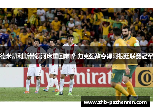 德米凯利斯带领河床重回巅峰 力克强敌夺得阿根廷联赛冠军 德米凯利斯带领河床重回巅峰 力克强敌夺得阿根廷联赛冠军