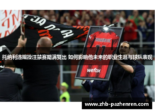 托纳利违规投注禁赛期满复出 如何影响他未来的职业生涯与球队表现 托纳利违规投注禁赛期满复出 如何影响他未来的职业生涯与球队表现