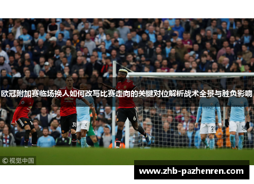 欧冠附加赛临场换人如何改写比赛走向的关键对位解析战术全景与胜负影响 欧冠附加赛临场换人如何改写比赛走向的关键对位解析战术全景与胜负影响