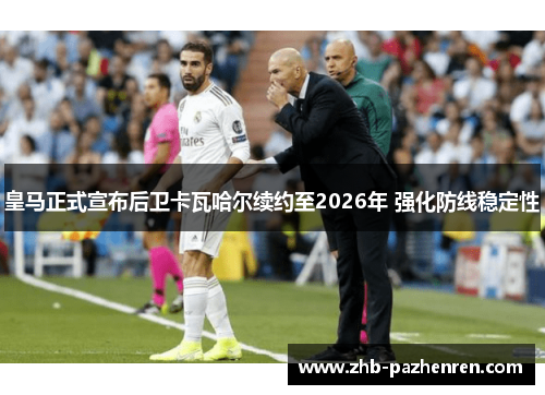 皇马正式宣布后卫卡瓦哈尔续约至2026年 强化防线稳定性