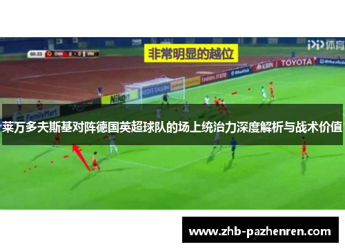 莱万多夫斯基对阵德国英超球队的场上统治力深度解析与战术价值 莱万多夫斯基对阵德国英超球队的场上统治力深度解析与战术价值