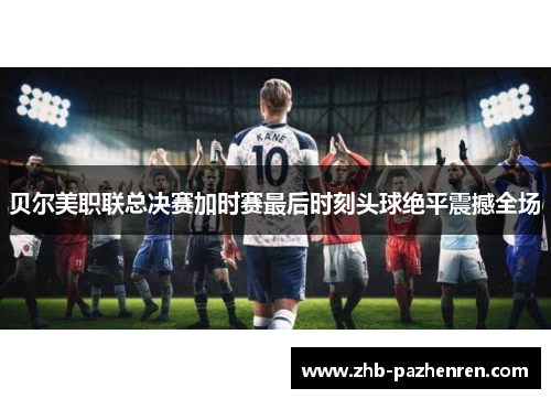 贝尔美职联总决赛加时赛最后时刻头球绝平震撼全场