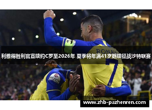 利雅得胜利官宣续约C罗至2026年 夏季将年满41岁继续征战沙特联赛 利雅得胜利官宣续约C罗至2026年 夏季将年满41岁继续征战沙特联赛