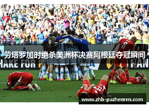 劳塔罗加时绝杀美洲杯决赛阿根廷夺冠瞬间 劳塔罗加时绝杀美洲杯决赛阿根廷夺冠瞬间