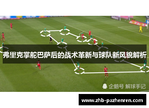 弗里克掌舵巴萨后的战术革新与球队新风貌解析