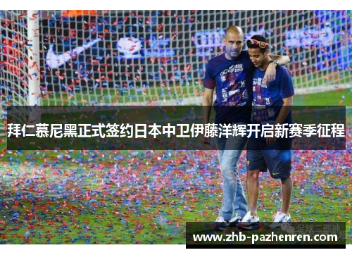 拜仁慕尼黑正式签约日本中卫伊藤洋辉开启新赛季征程