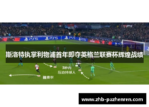 斯洛特执掌利物浦首年即夺英格兰联赛杯辉煌战绩