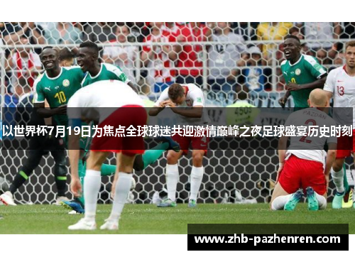 以世界杯7月19日为焦点全球球迷共迎激情巅峰之夜足球盛宴历史时刻