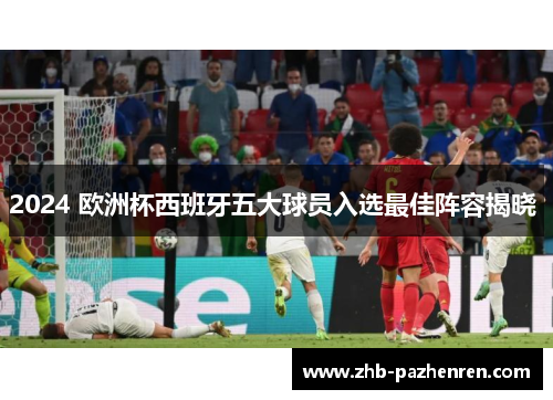 2024 欧洲杯西班牙五大球员入选最佳阵容揭晓 2024 欧洲杯西班牙五大球员入选最佳阵容揭晓