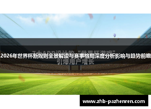 2026年世界杯新规则全景解读与赛事格局深度分析影响与趋势前瞻 2026年世界杯新规则全景解读与赛事格局深度分析影响与趋势前瞻