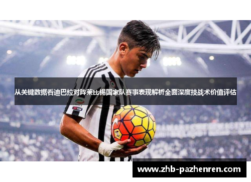从关键数据看迪巴拉对阵莱比锡国家队赛事表现解析全面深度技战术价值评估