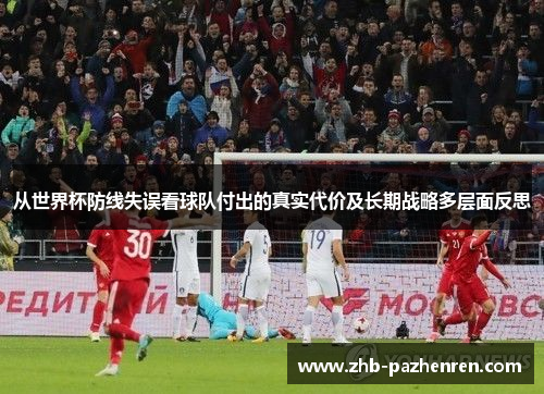 从世界杯防线失误看球队付出的真实代价及长期战略多层面反思 从世界杯防线失误看球队付出的真实代价及长期战略多层面反思