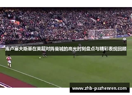 库卢塞夫斯基在英超对阵曼城的高光时刻盘点与精彩表现回顾 库卢塞夫斯基在英超对阵曼城的高光时刻盘点与精彩表现回顾