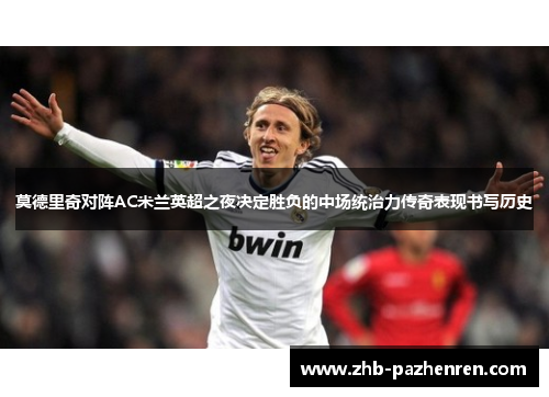 莫德里奇对阵AC米兰英超之夜决定胜负的中场统治力传奇表现书写历史 莫德里奇对阵AC米兰英超之夜决定胜负的中场统治力传奇表现书写历史