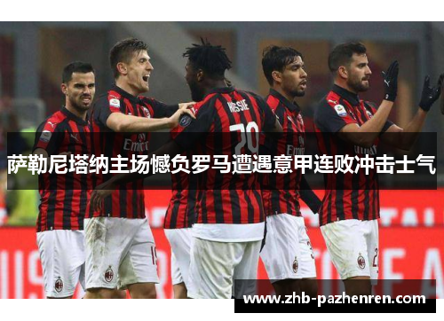 萨勒尼塔纳主场憾负罗马遭遇意甲连败冲击士气 萨勒尼塔纳主场憾负罗马遭遇意甲连败冲击士气
