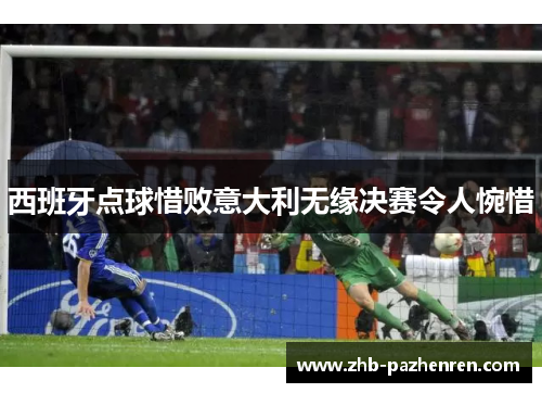西班牙点球惜败意大利无缘决赛令人惋惜 西班牙点球惜败意大利无缘决赛令人惋惜