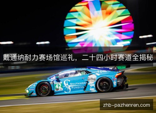 戴通纳耐力赛场馆巡礼，二十四小时赛道全揭秘