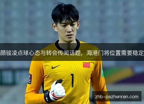 颜骏凌点球心态与转会传闻话题,海港门将位置需要稳定 颜骏凌点球心态与转会传闻话题,海港门将位置需要稳定