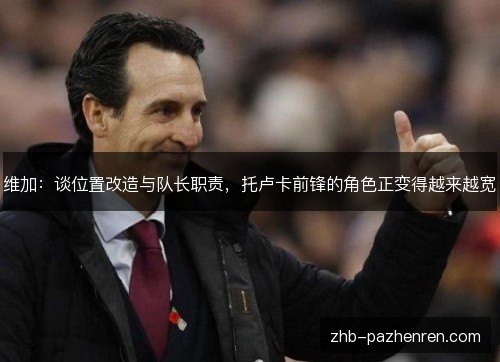维加:谈位置改造与队长职责,托卢卡前锋的角色正变得越来越宽 维加:谈位置改造与队长职责,托卢卡前锋的角色正变得越来越宽